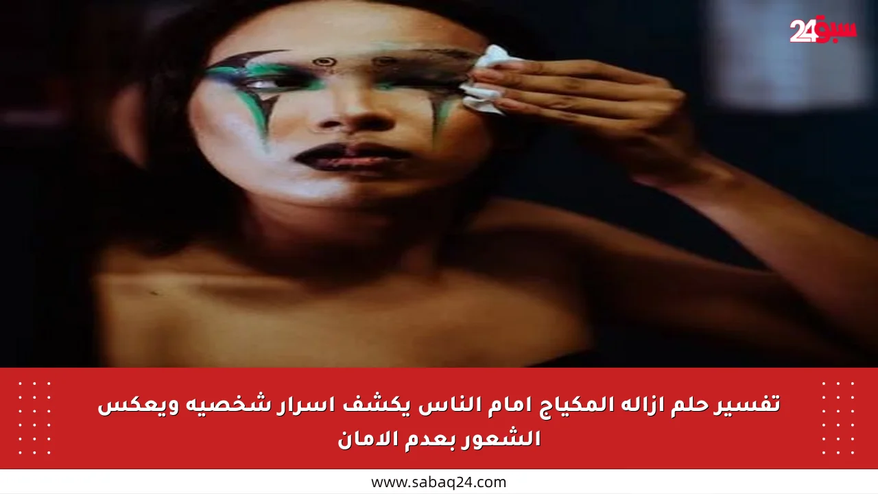 تفسير حلم إزالة المكياج أمام الناس يكشف أسرار شخصية ويعكس الشعور بعدم الأمان